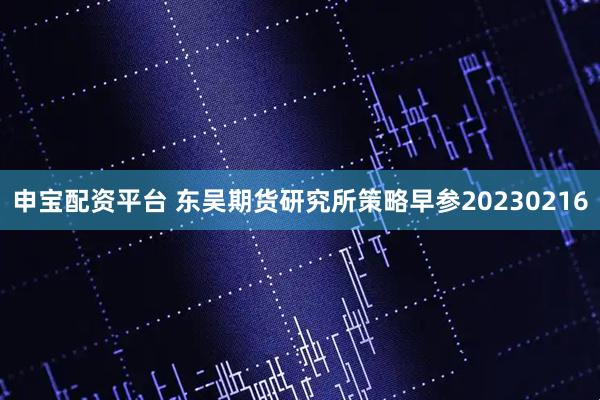 申宝配资平台 东吴期货研究所策略早参20230216