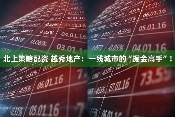 北上策略配资 越秀地产：一线城市的“掘金高手”！