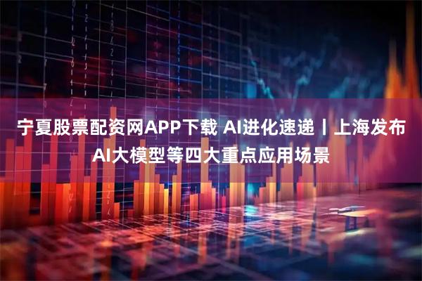 宁夏股票配资网APP下载 AI进化速递丨上海发布AI大模型等四大重点应用场景