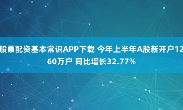 股票配资基本常识APP下载 今年上半年A股新开户1260万户 同比增长32.77%