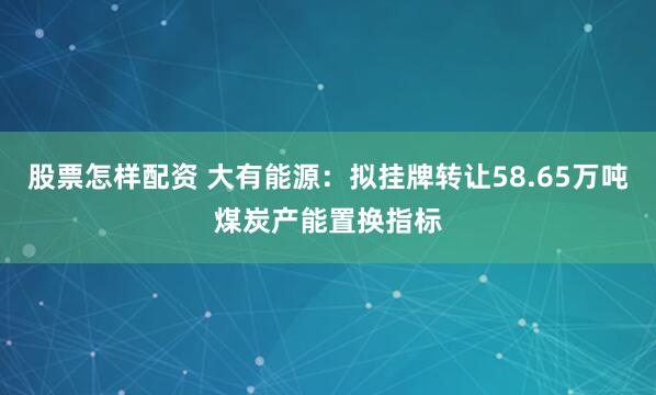 股票怎样配资 大有能源：拟挂牌转让58.65万吨煤炭产能置换指标