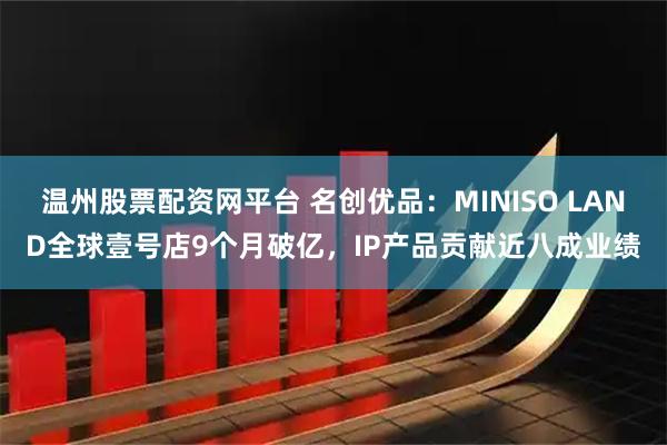 温州股票配资网平台 名创优品：MINISO LAND全球壹号店9个月破亿，IP产品贡献近八成业绩