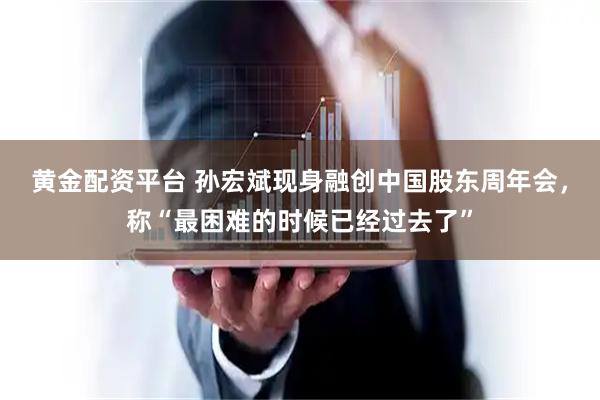 黄金配资平台 孙宏斌现身融创中国股东周年会，称“最困难的时候已经过去了”