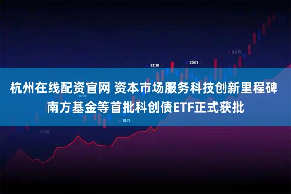 杭州在线配资官网 资本市场服务科技创新里程碑 南方基金等首批科创债ETF正式获批