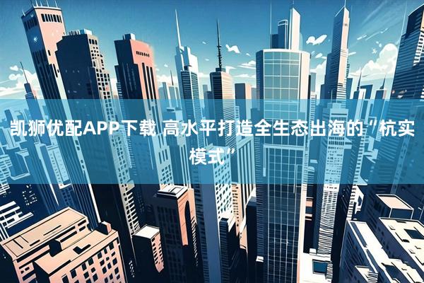凯狮优配APP下载 高水平打造全生态出海的“杭实模式”