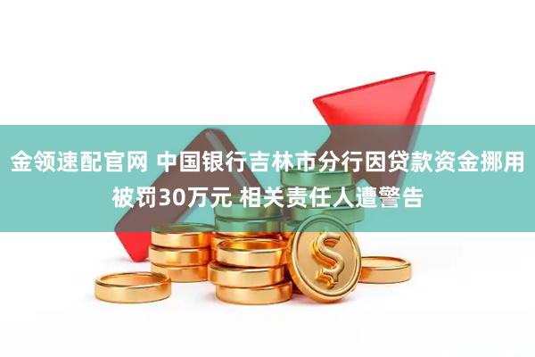 金领速配官网 中国银行吉林市分行因贷款资金挪用被罚30万元 相关责任人遭警告