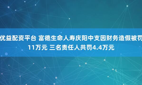 优益配资平台 富德生命人寿庆阳中支因财务造假被罚11万元 三名责任人共罚4.4万元